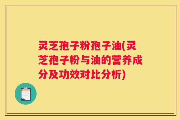 灵芝孢子粉孢子油(灵芝孢子粉与油的营养成分及功效对比分析)