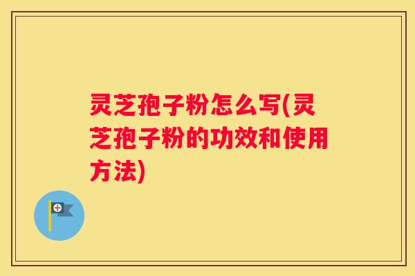 灵芝孢子粉怎么写(灵芝孢子粉的功效和使用方法)