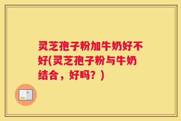 灵芝孢子粉加牛奶好不好(灵芝孢子粉与牛奶结合，好吗？)