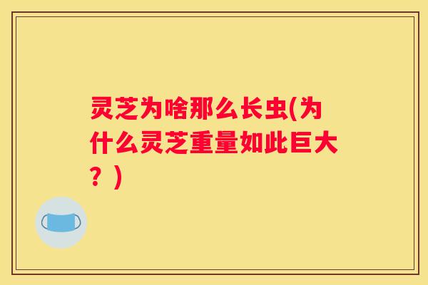 灵芝为啥那么长虫(为什么灵芝重量如此巨大？)