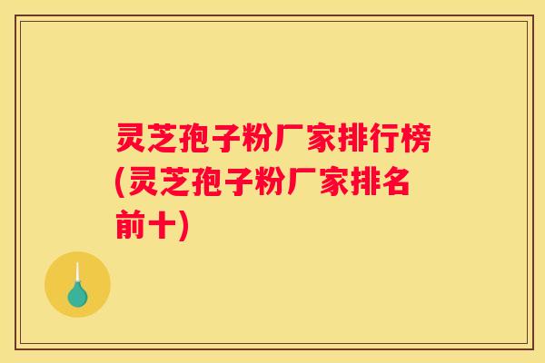 灵芝孢子粉厂家排行榜(灵芝孢子粉厂家排名前十)