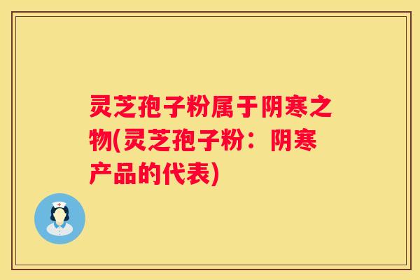 灵芝孢子粉属于阴寒之物(灵芝孢子粉：阴寒产品的代表)