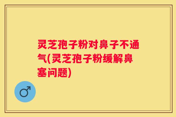 灵芝孢子粉对鼻子不通气(灵芝孢子粉缓解鼻塞问题) 灵芝孢子粉对鼻子不通气(灵芝孢子粉缓解鼻塞问题)