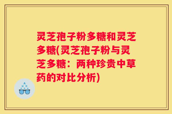 灵芝孢子粉多糖和灵芝多糖(灵芝孢子粉与灵芝多糖：两种珍贵中草药的对比分析)