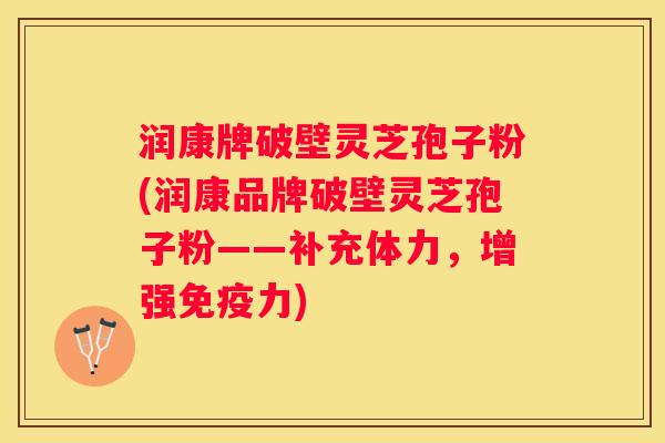 润康牌破壁灵芝孢子粉(润康品牌破壁灵芝孢子粉——补充体力，增强免疫力)