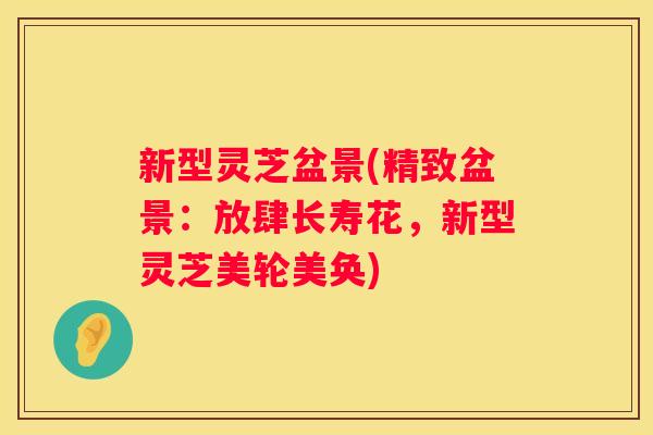 新型灵芝盆景(精致盆景：放肆长寿花，新型灵芝美轮美奂)