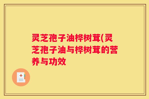 灵芝孢子油桦树茸(灵芝孢子油与桦树茸的营养与功效