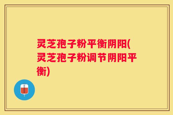 灵芝孢子粉平衡阴阳(灵芝孢子粉调节阴阳平衡) 灵芝孢子粉平衡阴阳(灵芝孢子粉调节阴阳平衡)