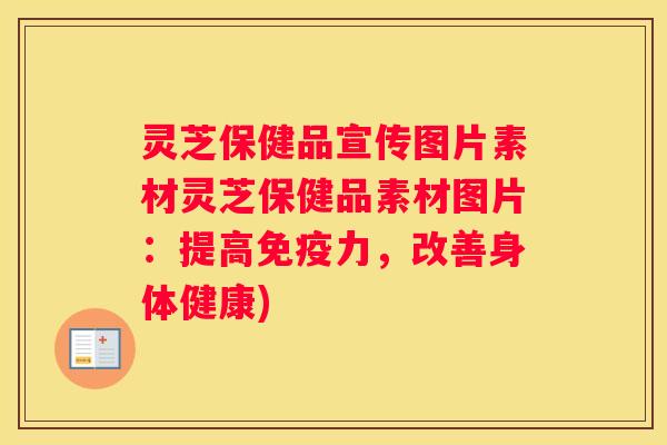 灵芝保健品宣传图片素材灵芝保健品素材图片：提高免疫力，改善身体健康)