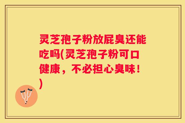 灵芝孢子粉放屁臭还能吃吗(灵芝孢子粉可口健康，不必担心臭味！)