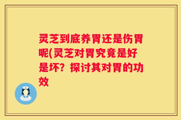灵芝到底养胃还是伤胃呢(灵芝对胃究竟是好是坏？探讨其对胃的功效