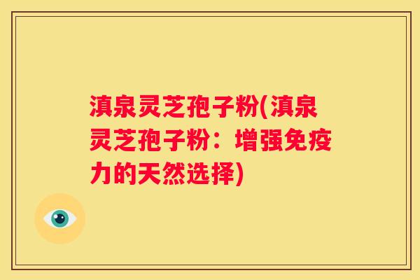 滇泉灵芝孢子粉(滇泉灵芝孢子粉:增强免疫力的天然选择) 滇泉灵芝孢子粉(滇泉灵芝孢子粉:增强免疫力的天然选择)