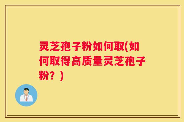 灵芝孢子粉如何取(如何取得高质量灵芝孢子粉？)