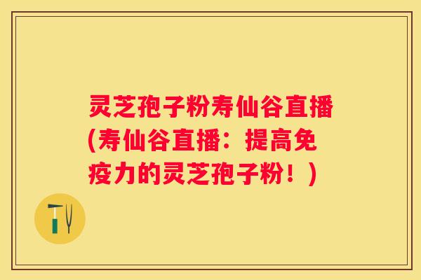 灵芝孢子粉寿仙谷直播(寿仙谷直播：提高免疫力的灵芝孢子粉！)