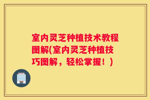 室内灵芝种植技术教程图解(室内灵芝种植技巧图解,轻松掌握!) 室内灵芝种植技术教程图解(室内灵芝种植技巧图解,轻松掌握!)