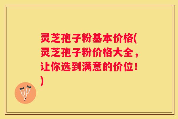 灵芝孢子粉基本价格(灵芝孢子粉价格大全，让你选到满意的价位！)