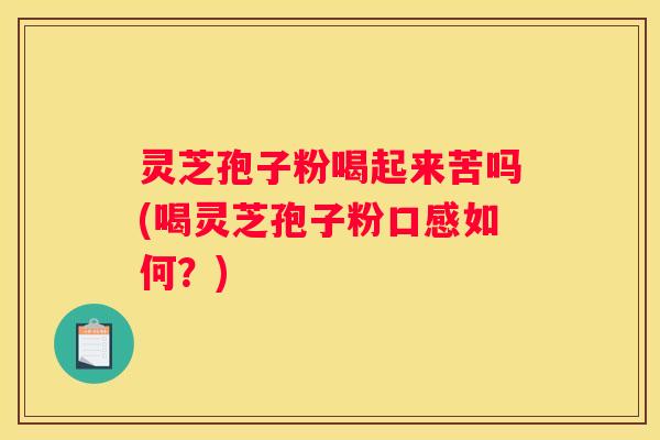 灵芝孢子粉喝起来苦吗(喝灵芝孢子粉口感如何？)