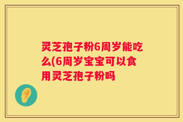 灵芝孢子粉6周岁能吃么(6周岁宝宝可以食用灵芝孢子粉吗