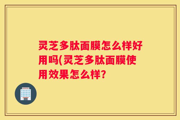 灵芝多肽面膜怎么样好用吗(灵芝多肽面膜使用效果怎么样？