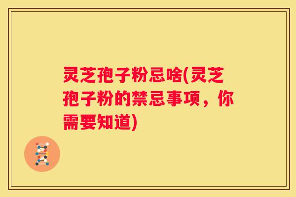 灵芝孢子粉忌啥(灵芝孢子粉的禁忌事项，你需要知道)