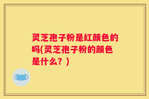 灵芝孢子粉是红颜色的吗(灵芝孢子粉的颜色是什么？)