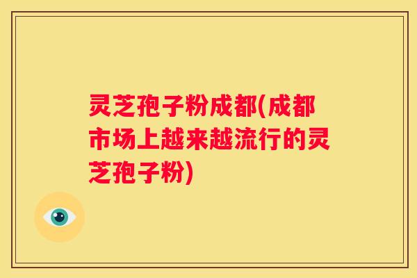 灵芝孢子粉成都(成都市场上越来越流行的灵芝孢子粉)