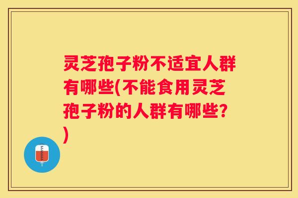 灵芝孢子粉不适宜人群有哪些(不能食用灵芝孢子粉的人群有哪些？)