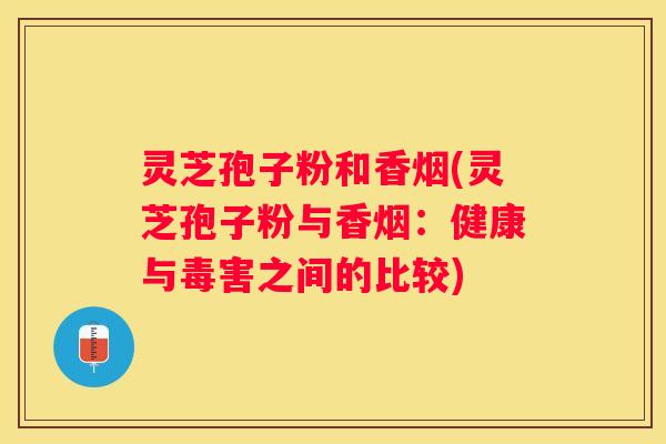 灵芝孢子粉和香烟(灵芝孢子粉与香烟:健康与毒害之间的比较) 灵芝孢子粉和香烟(灵芝孢子粉与香烟:健康与毒害之间的比较)