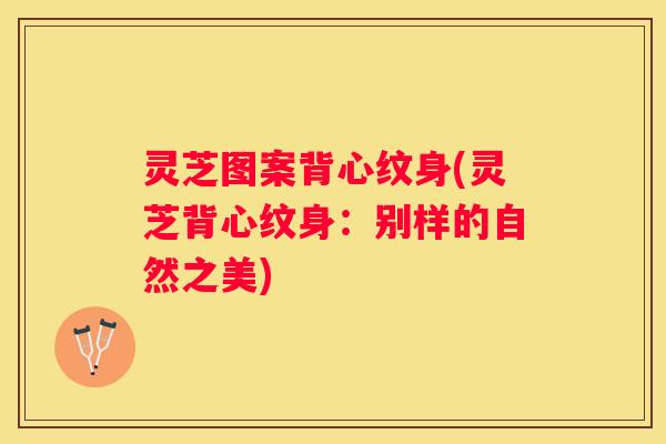 灵芝图案背心纹身(灵芝背心纹身：别样的自然之美)