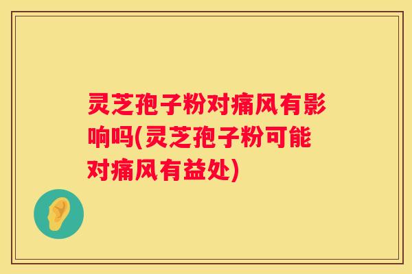 灵芝孢子粉对痛风有影响吗(灵芝孢子粉可能对痛风有益处)