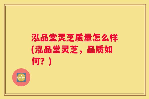 泓品堂灵芝质量怎么样(泓品堂灵芝,品质如何?) 泓品堂灵芝质量怎么样(泓品堂灵芝,品质如何?)