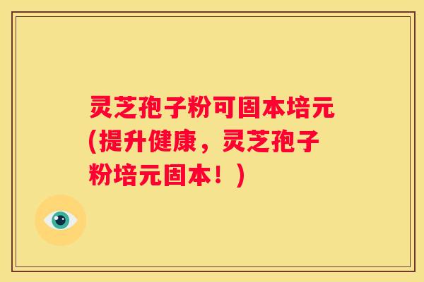灵芝孢子粉可固本培元(提升健康，灵芝孢子粉培元固本！)
