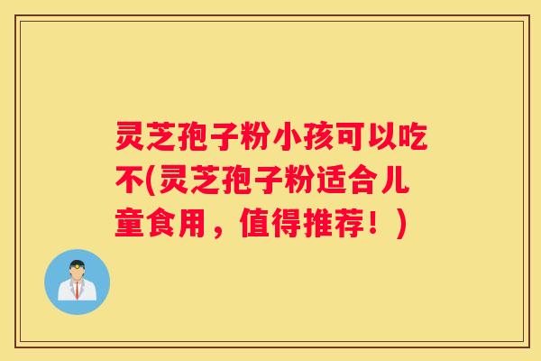 灵芝孢子粉小孩可以吃不(灵芝孢子粉适合儿童食用,值得推荐!) 灵芝孢子粉小孩可以吃不(灵芝孢子粉适合儿童食用,值得推荐!)