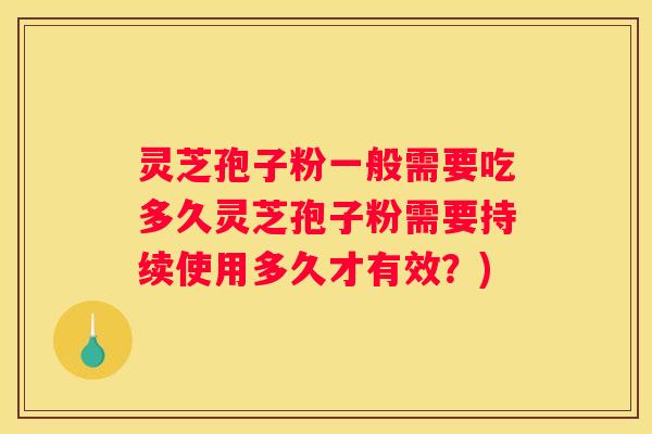 灵芝孢子粉一般需要吃多久灵芝孢子粉需要持续使用多久才有效？)