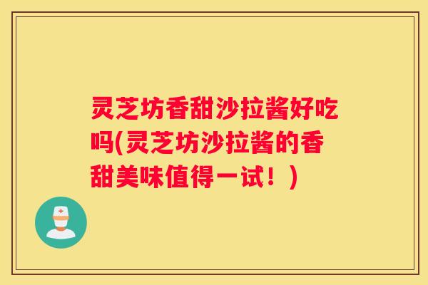 灵芝坊香甜沙拉酱好吃吗(灵芝坊沙拉酱的香甜美味值得一试！)