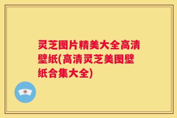 灵芝图片精美大全高清壁纸(高清灵芝美图壁纸合集大全)