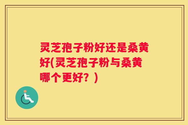 灵芝孢子粉好还是桑黄好(灵芝孢子粉与桑黄哪个更好？)
