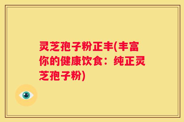 灵芝孢子粉正丰(丰富你的健康饮食：纯正灵芝孢子粉)