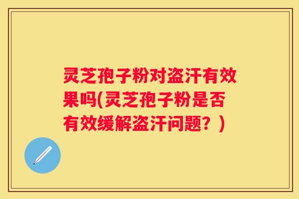 灵芝孢子粉对盗汗有效果吗(灵芝孢子粉是否有效缓解盗汗问题？)