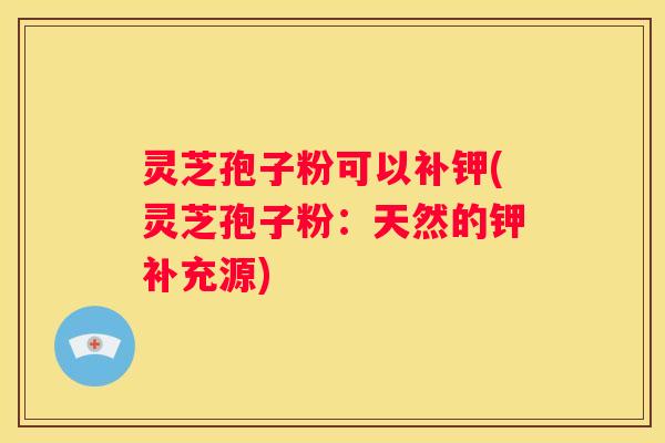 灵芝孢子粉可以补钾(灵芝孢子粉:天然的钾补充源) 灵芝孢子粉可以补钾(灵芝孢子粉:天然的钾补充源)