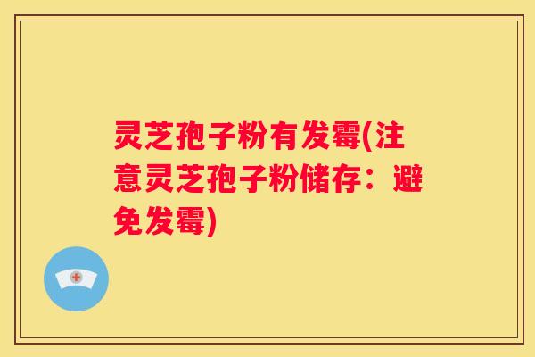 灵芝孢子粉有发霉(注意灵芝孢子粉储存：避免发霉)