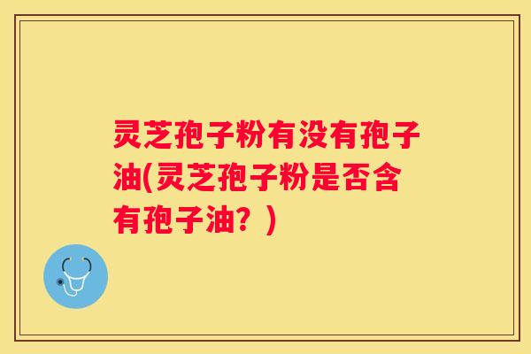 灵芝孢子粉有没有孢子油(灵芝孢子粉是否含有孢子油？)
