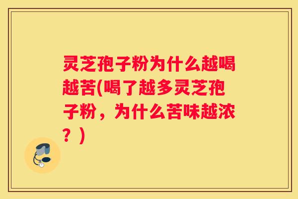 灵芝孢子粉为什么越喝越苦(喝了越多灵芝孢子粉，为什么苦味越浓？)