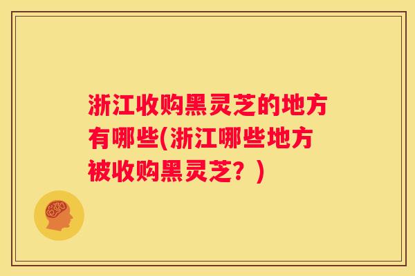 浙江收购黑灵芝的地方有哪些(浙江哪些地方被收购黑灵芝？)