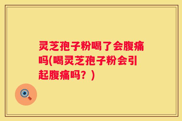 灵芝孢子粉喝了会腹痛吗(喝灵芝孢子粉会引起腹痛吗？)