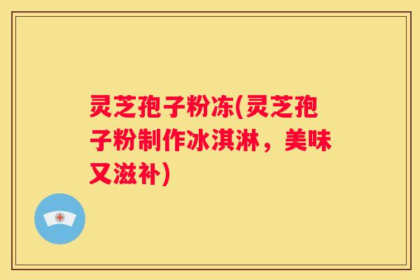灵芝孢子粉冻(灵芝孢子粉制作冰淇淋,美味又滋补) 灵芝孢子粉冻(灵芝孢子粉制作冰淇淋,美味又滋补)