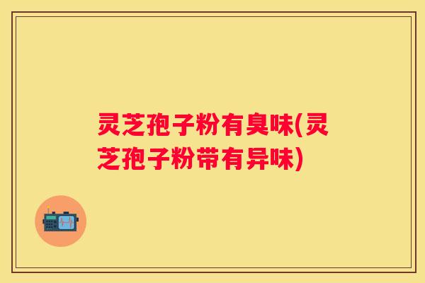 灵芝孢子粉有臭味(灵芝孢子粉带有异味)