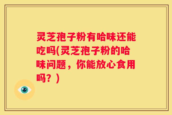 灵芝孢子粉有哈味还能吃吗(灵芝孢子粉的哈味问题，你能放心食用吗？)