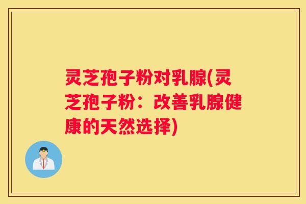 灵芝孢子粉对乳腺(灵芝孢子粉：改善乳腺健康的天然选择)