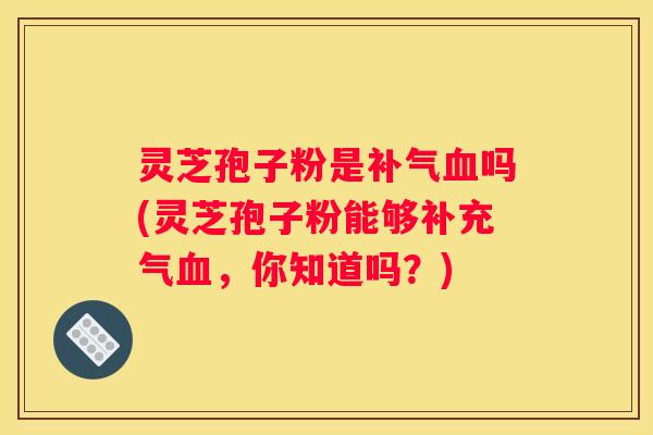 灵芝孢子粉是吗(灵芝孢子粉能够补充气，你知道吗？)